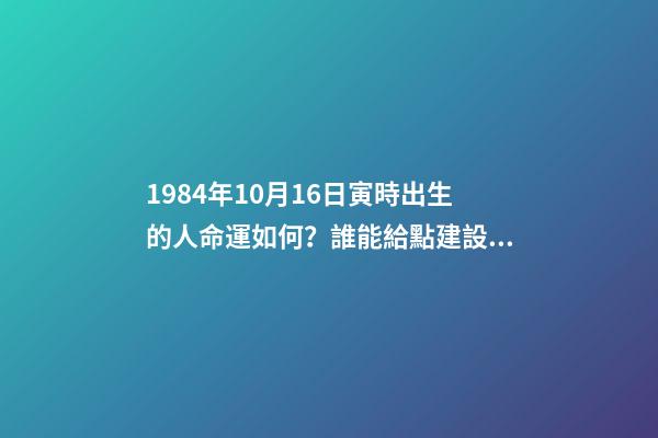 1984年10月16日寅時出生的人命運如何？誰能給點建設性意見呀！謝謝！ 屬鼠一九八四年十月十六日出生命運好不好-第1張-觀點-玄機派
